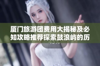厦门旅游团费用大揭秘及必知攻略推荐探索鼓浪屿的历史与建筑