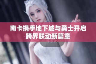 南卡携手地下城与勇士开启跨界联动新篇章