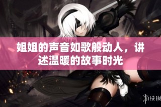 姐姐的声音如歌般动人，讲述温暖的故事时光