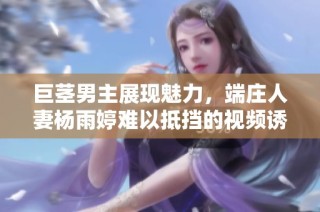 巨茎男主展现魅力，端庄人妻杨雨婷难以抵挡的视频诱惑全记录