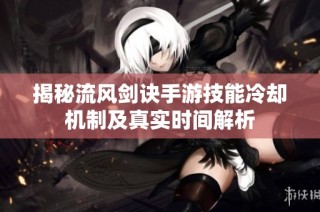 揭秘流风剑诀手游技能冷却机制及真实时间解析