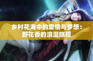乡村花海中的爱情与梦想：野花香的浪漫旅程