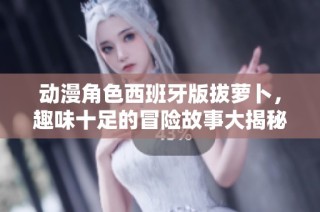 动漫角色西班牙版拔萝卜，趣味十足的冒险故事大揭秘