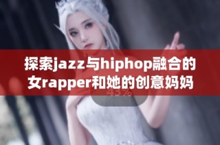 探索jazz与hiphop融合的女rapper和她的创意妈妈故事