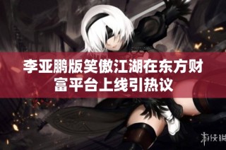 李亚鹏版笑傲江湖在东方财富平台上线引热议