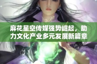 麻花星空传媒强势崛起，助力文化产业多元发展新篇章