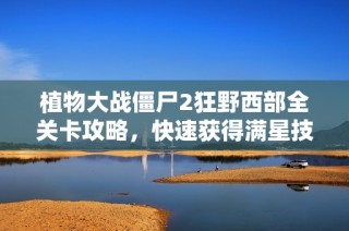 植物大战僵尸2狂野西部全关卡攻略，快速获得满星技巧分享
