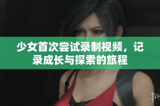 少女首次尝试录制视频，记录成长与探索的旅程