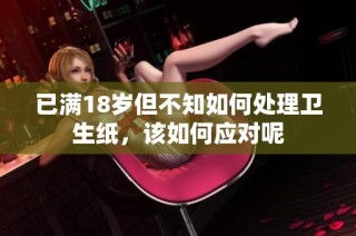 已满18岁但不知如何处理卫生纸，该如何应对呢