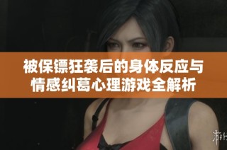 被保镖狂袭后的身体反应与情感纠葛心理游戏全解析
