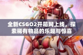 全新CSGO2开箱网上线，探索稀有物品的乐趣与惊喜