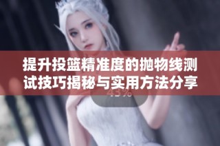 提升投篮精准度的抛物线测试技巧揭秘与实用方法分享