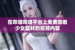 在哔哩哔哩平台上免费观看少女题材的视频内容