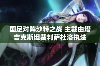 国足对阵沙特之战 主裁由塔吉克斯坦裁判萨杜洛执法