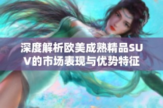 深度解析欧美成熟精品SUV的市场表现与优势特征