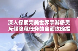 深入探索完美世界手游怨灵斥候隐藏任务的全面攻略揭秘