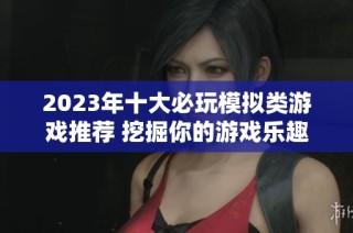 2023年十大必玩模拟类游戏推荐 挖掘你的游戏乐趣与创意体验