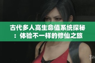 古代多人高生命值系统探秘：体验不一样的修仙之旅