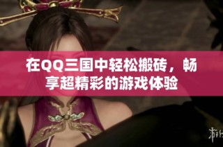 在QQ三国中轻松搬砖，畅享超精彩的游戏体验