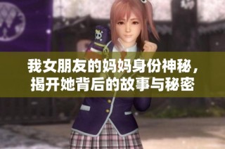 我女朋友的妈妈身份神秘，揭开她背后的故事与秘密