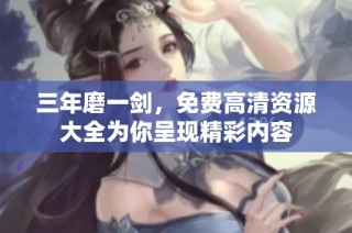 三年磨一剑，免费高清资源大全为你呈现精彩内容