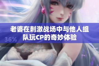 老婆在刺激战场中与他人组队玩CP的奇妙体验