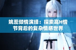 姚蕊倾情演绎：探索高H情节背后的复杂情感世界