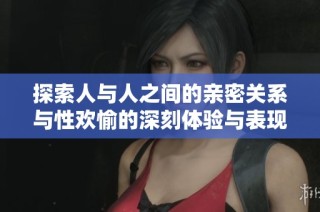 探索人与人之间的亲密关系与性欢愉的深刻体验与表现