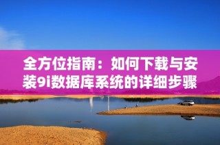 全方位指南：如何下载与安装9i数据库系统的详细步骤与技巧