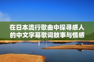 在日本流行歌曲中探寻感人的中文字幕歌词故事与情感传达