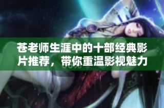 苍老师生涯中的十部经典影片推荐，带你重温影视魅力