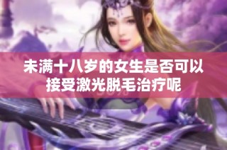 未满十八岁的女生是否可以接受激光脱毛治疗呢