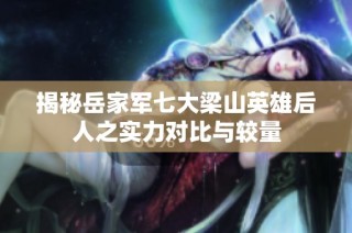 揭秘岳家军七大梁山英雄后人之实力对比与较量