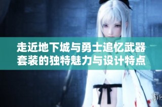 走近地下城与勇士追忆武器套装的独特魅力与设计特点