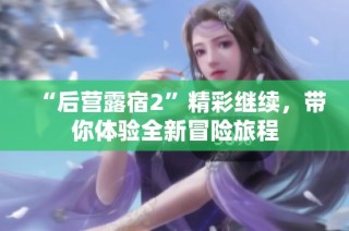 “后营露宿2”精彩继续，带你体验全新冒险旅程