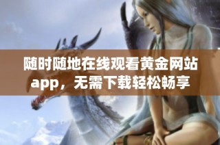 随时随地在线观看黄金网站app，无需下载轻松畅享
