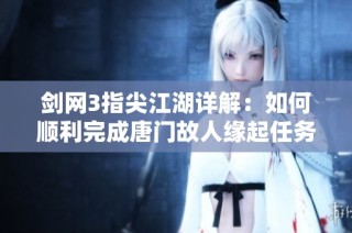 剑网3指尖江湖详解：如何顺利完成唐门故人缘起任务的完整攻略和步骤分享