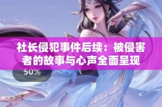 社长侵犯事件后续：被侵害者的故事与心声全面呈现
