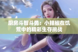 厨房斗智斗勇：小辣椒在饥荒中的精彩生存挑战