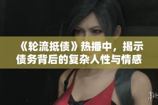 《轮流抵债》热播中，揭示债务背后的复杂人性与情感纠葛
