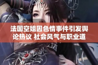 法国空姐因色情事件引发舆论热议 社会风气与职业道德的探讨
