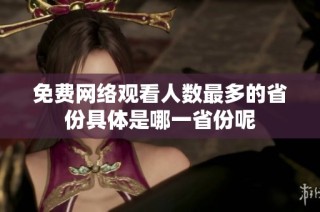 免费网络观看人数最多的省份具体是哪一省份呢