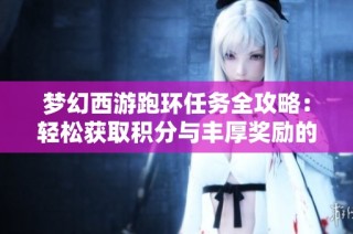 梦幻西游跑环任务全攻略：轻松获取积分与丰厚奖励的秘诀