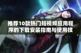 推荐10款热门短视频应用程序的下载安装指南与使用技巧