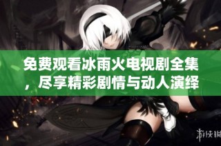 免费观看冰雨火电视剧全集，尽享精彩剧情与动人演绎