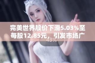 完美世界股价下滑5.03%至每股12.85元，引发市场广泛关注与讨论