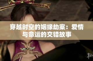 穿越时空的姻缘劫案：爱情与命运的交错故事
