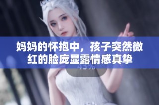 妈妈的怀抱中，孩子突然微红的脸庞显露情感真挚