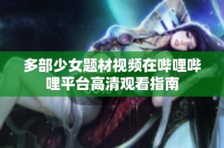 多部少女题材视频在哔哩哔哩平台高清观看指南