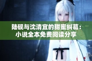 陆砚与沈清宜的甜蜜纠葛：小说全本免费阅读分享